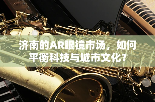 济南的AR眼镜市场，如何平衡科技与城市文化？