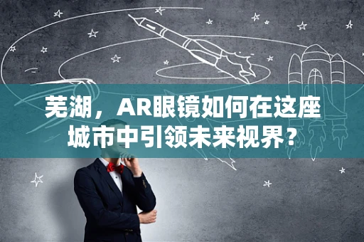 芜湖，AR眼镜如何在这座城市中引领未来视界？