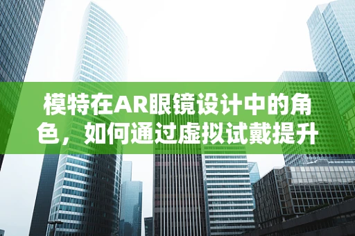 模特在AR眼镜设计中的角色，如何通过虚拟试戴提升用户体验？