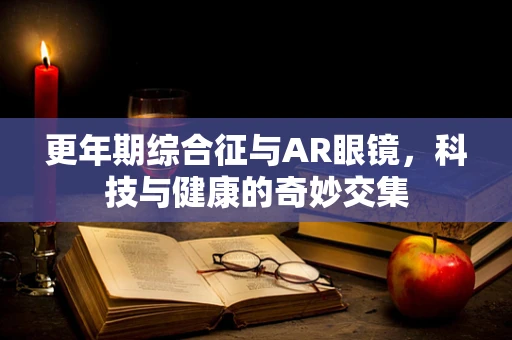 更年期综合征与AR眼镜，科技与健康的奇妙交集