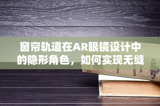 窗帘轨道在AR眼镜设计中的隐形角色，如何实现无缝交互体验？