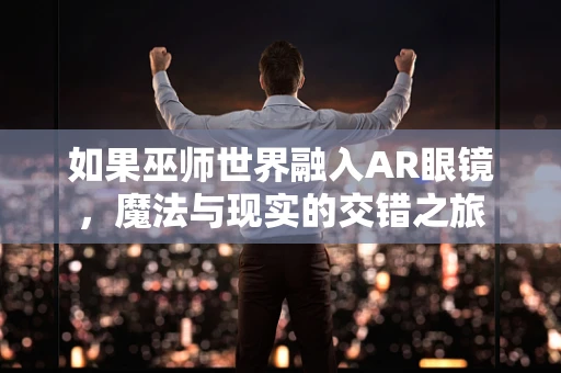如果巫师世界融入AR眼镜，魔法与现实的交错之旅