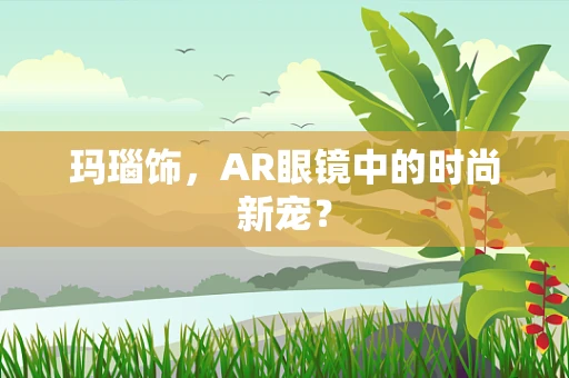 玛瑙饰，AR眼镜中的时尚新宠？