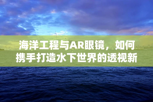 海洋工程与AR眼镜，如何携手打造水下世界的透视新纪元？
