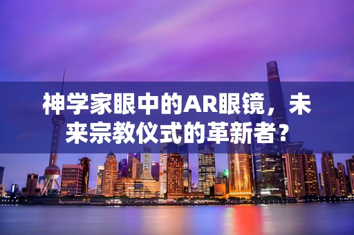 神学家眼中的AR眼镜，未来宗教仪式的革新者？