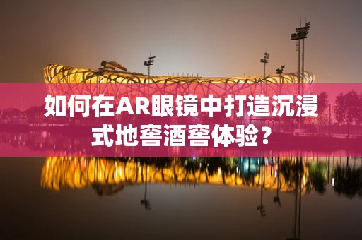 如何在AR眼镜中打造沉浸式地窖酒窖体验？