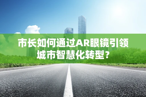 市长如何通过AR眼镜引领城市智慧化转型？