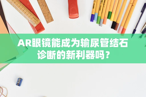 AR眼镜能成为输尿管结石诊断的新利器吗？