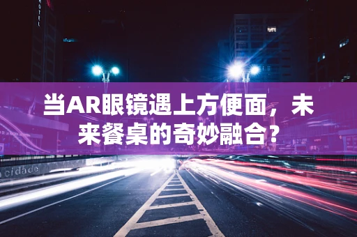 当AR眼镜遇上方便面，未来餐桌的奇妙融合？