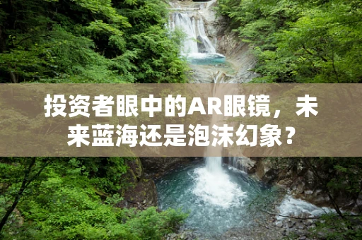 投资者眼中的AR眼镜，未来蓝海还是泡沫幻象？