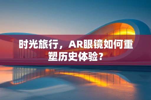 时光旅行，AR眼镜如何重塑历史体验？