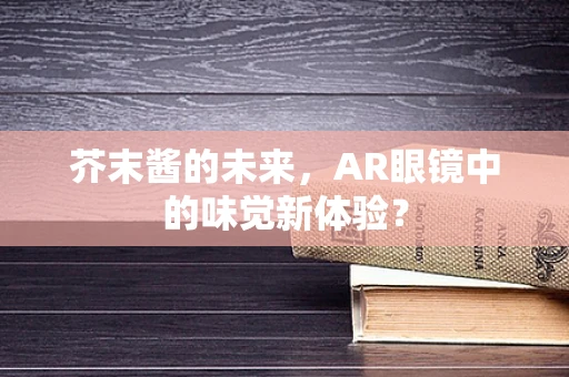 芥末酱的未来，AR眼镜中的味觉新体验？