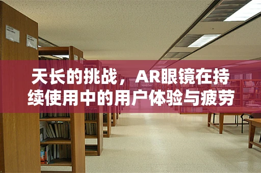 天长的挑战，AR眼镜在持续使用中的用户体验与疲劳管理