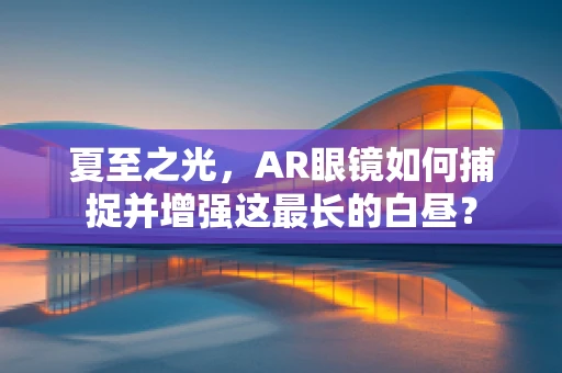 夏至之光，AR眼镜如何捕捉并增强这最长的白昼？