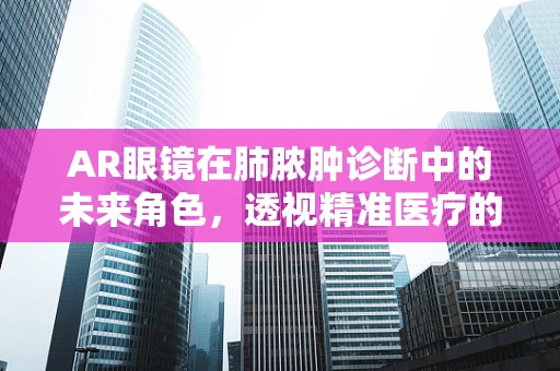 AR眼镜在肺脓肿诊断中的未来角色，透视精准医疗的‘新视界’？