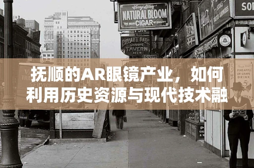抚顺的AR眼镜产业，如何利用历史资源与现代技术融合发展？