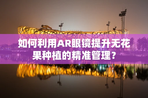如何利用AR眼镜提升无花果种植的精准管理？