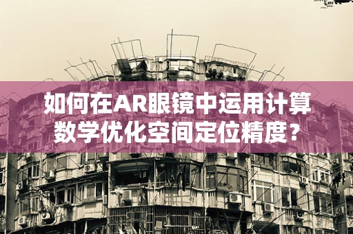 如何在AR眼镜中运用计算数学优化空间定位精度？