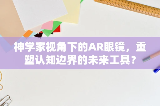 神学家视角下的AR眼镜，重塑认知边界的未来工具？