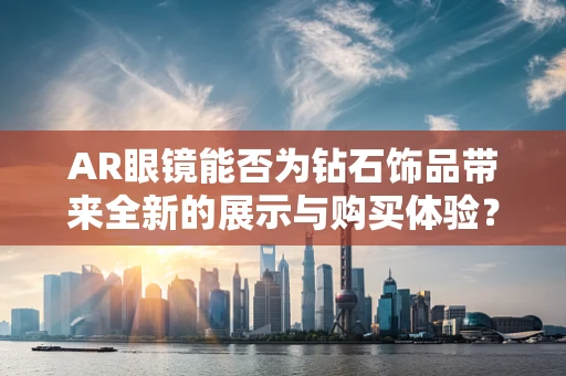 AR眼镜能否为钻石饰品带来全新的展示与购买体验？