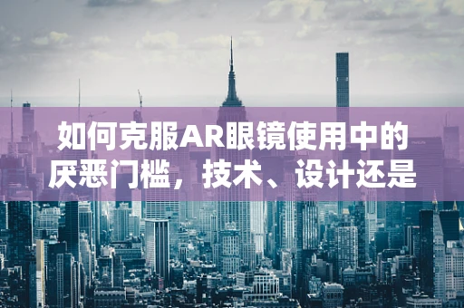 如何克服AR眼镜使用中的厌恶门槛，技术、设计还是心理？