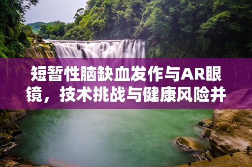 短暂性脑缺血发作与AR眼镜，技术挑战与健康风险并存？