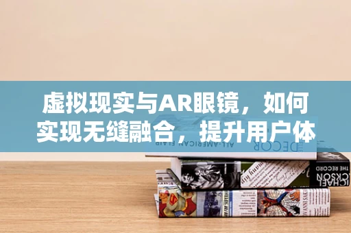 虚拟现实与AR眼镜，如何实现无缝融合，提升用户体验？