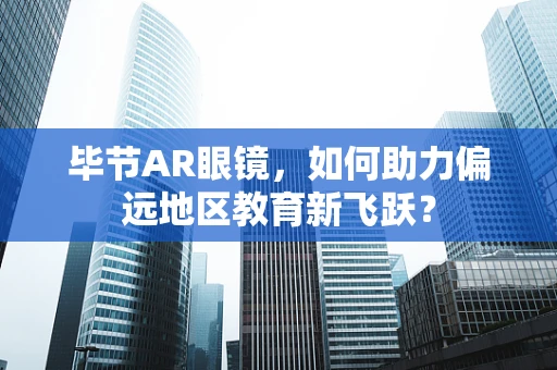毕节AR眼镜，如何助力偏远地区教育新飞跃？