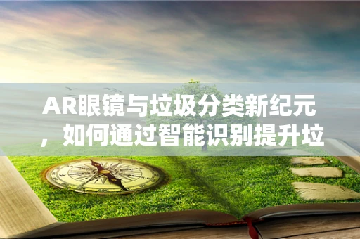 AR眼镜与垃圾分类新纪元，如何通过智能识别提升垃圾袋管理效率？