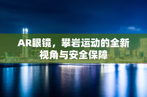 AR眼镜，攀岩运动的全新视角与安全保障
