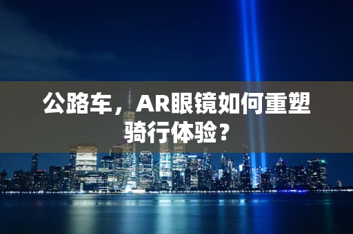 公路车，AR眼镜如何重塑骑行体验？