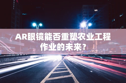 AR眼镜能否重塑农业工程作业的未来？