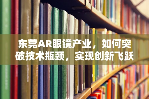 东莞AR眼镜产业，如何突破技术瓶颈，实现创新飞跃？