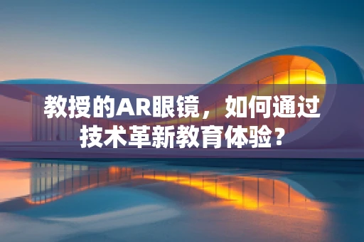 教授的AR眼镜，如何通过技术革新教育体验？
