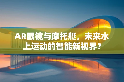 AR眼镜与摩托艇，未来水上运动的智能新视界？