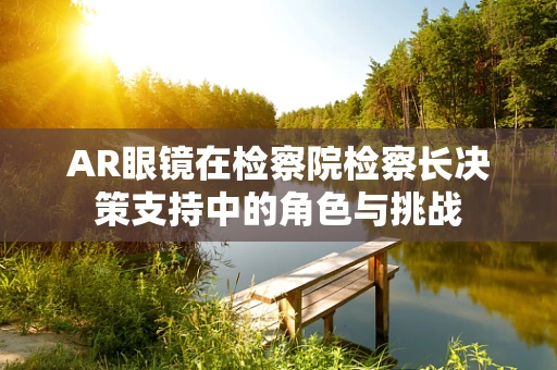 AR眼镜在检察院检察长决策支持中的角色与挑战