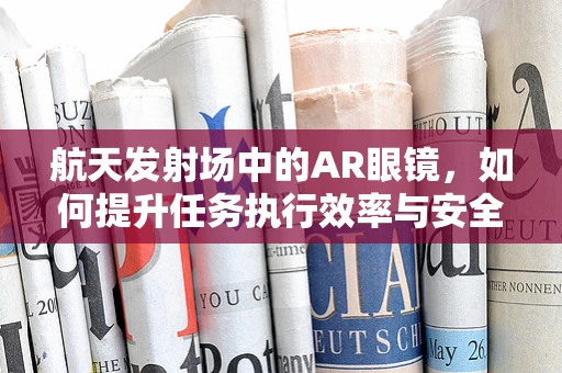 航天发射场中的AR眼镜，如何提升任务执行效率与安全？