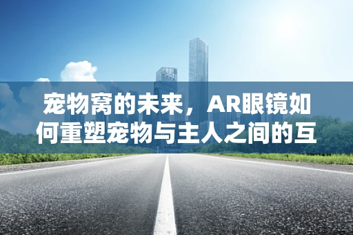 宠物窝的未来，AR眼镜如何重塑宠物与主人之间的互动体验？