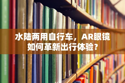 水陆两用自行车，AR眼镜如何革新出行体验？