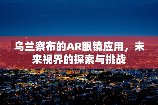 乌兰察布的AR眼镜应用，未来视界的探索与挑战
