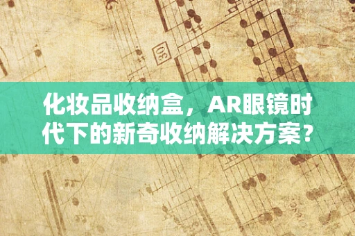 化妆品收纳盒，AR眼镜时代下的新奇收纳解决方案？