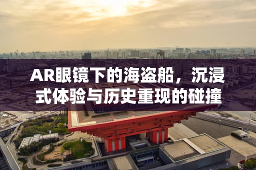 AR眼镜下的海盗船，沉浸式体验与历史重现的碰撞