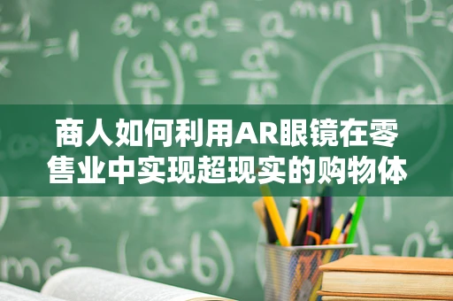 商人如何利用AR眼镜在零售业中实现超现实的购物体验？