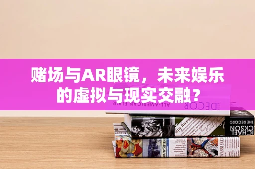 赌场与AR眼镜，未来娱乐的虚拟与现实交融？