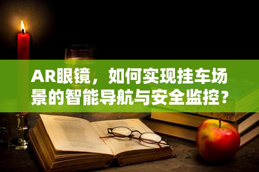 AR眼镜，如何实现挂车场景的智能导航与安全监控？