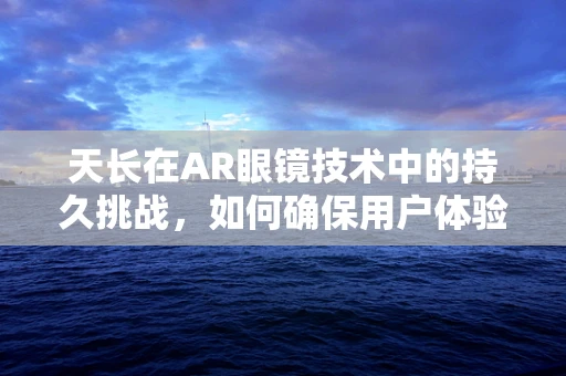天长在AR眼镜技术中的持久挑战，如何确保用户体验的持续优化？