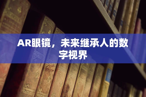 AR眼镜，未来继承人的数字视界