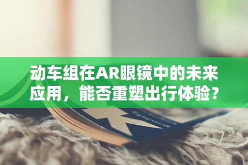 动车组在AR眼镜中的未来应用，能否重塑出行体验？