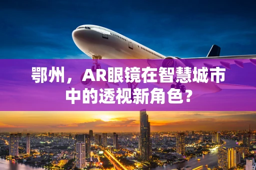 鄂州，AR眼镜在智慧城市中的透视新角色？
