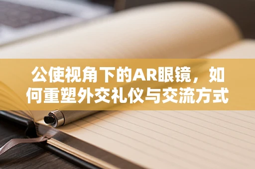 公使视角下的AR眼镜，如何重塑外交礼仪与交流方式？